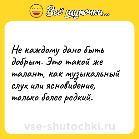 Шутка: Не каждому дано быть добрым. Это такой же талант, как музыкальный слух или ясновидение, только более редкий.