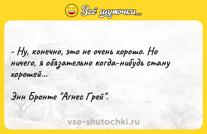 Цитата: - Ну, конечно, это не очень хорошо. Но ничего, я обязательно когда-нибудь стану хорошей...Энн Бронте Агнес Грей .