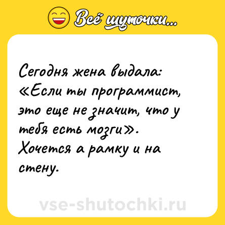 Шутка: Сегодня жена выдала: «Если ты программист, это еще не значит, что у тебя есть мозги».<br>Хочется а рамку и на стену.