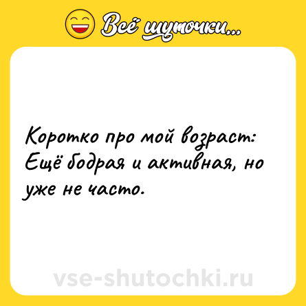 Шутка: Коротко про мой возраст: Ещё бодрая и активная, но уже не часто.
