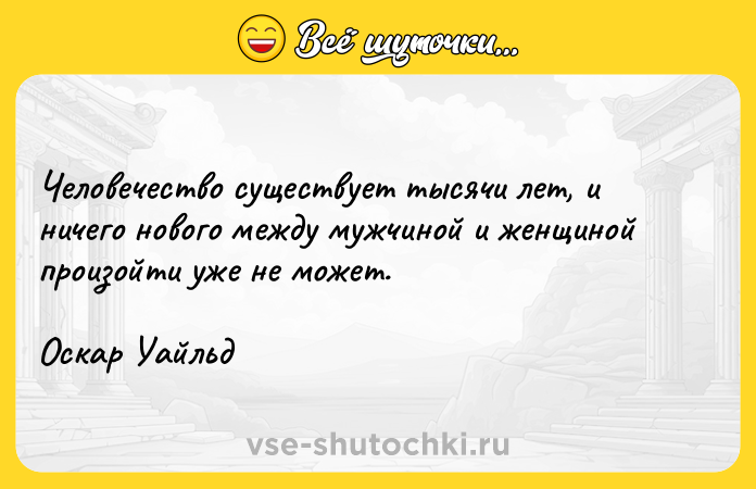 Цитата: Человечество существует тысячи лет, и ничего нового между мужчиной и женщиной произойти уже не может.Оскар Уайльд