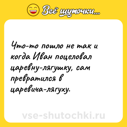 Шутка: Что-то пошло не так и когда Иван поцеловал царевну-лягушку, сам превратился в царевича-лягуху.