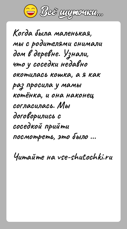 История: Когда была маленькая, мы с родителями снимали дом в деревне. Узнали, что у соседки недавно окотилась кошка, а я как