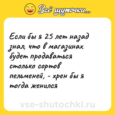 Шутка: Если бы я 25 лет назад знал, что в магазинах будет продаваться столько сортов пельменей, - xpен бы я тогда женился