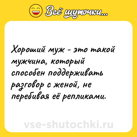 Шутка: Хороший муж - это такой мужчина, который способен поддерживать разговор с женой, не перебивая её репликами.