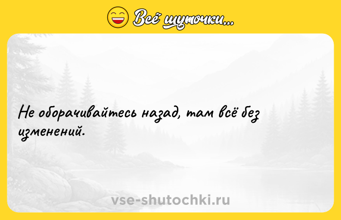 Цитата: Не оборачивайтесь назад, там всё без изменений.
