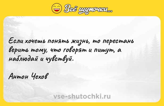 Цитата: Если хочешь понять жизнь, то перестань верить тому, что говорят и пишут, а наблюдай и чувствуй.Антон Чехов