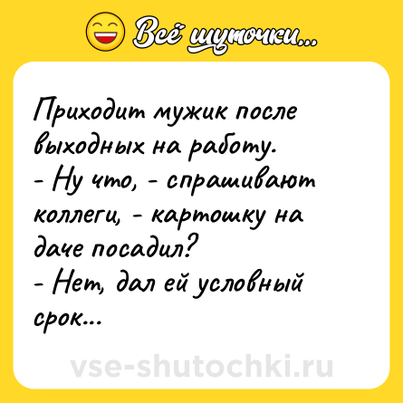 Шутка: Приходит мужик после выходных на работу.<br>- Ну что, - спрашивают коллеги, - картошку на даче посадил?<br>- Нет, дал ей условный срок...