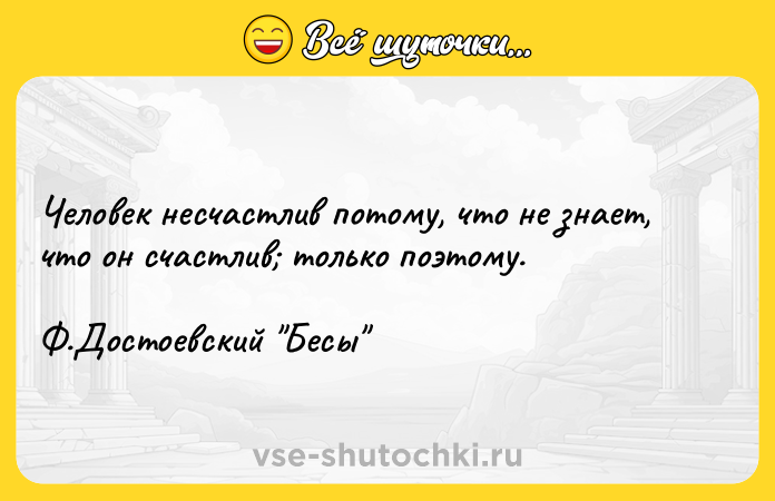 Цитата: Человек несчастлив потому, что не знает, что он счастлив только поэтому. Ф.Достоевский Бесы