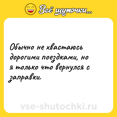 Шутка: Обычно не хвастаюсь дорогими поездками, но я только что вернулся с заправки.