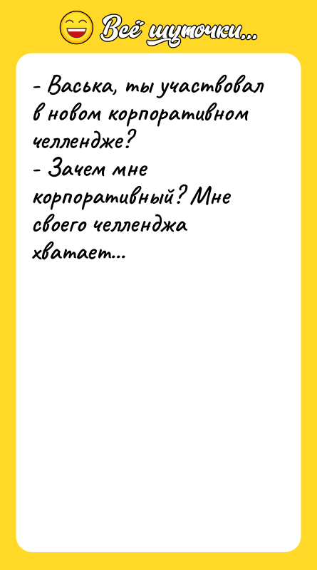 Шутка: - Васька, ты участвовал в новом корпоративном челлендже?- Зачем мне корпоративный? Мне своего челленджа хватает...