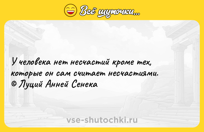 Цитата: У человека нет несчастий кроме тех, которые он сам считает несчастиями. Луций Анней Сенека