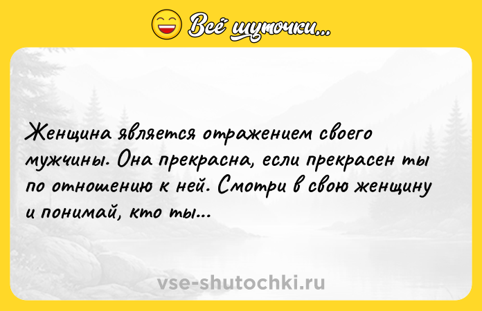 Цитата: Женщина является отражением своего мужчины. Она прекрасна, если прекрасен ты по отношению к ней. Смотри в свою женщину и понимай, кто ты...