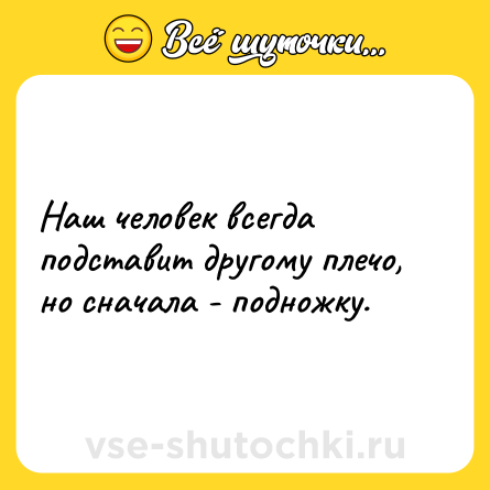 Шутка: Наш человек всегда подставит другому плечо, но сначала - подножку.
