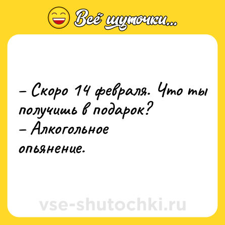 Шутка: – Скоро 14 февраля. Что ты получишь в подарок? <br>– Алкогольное опьянение.
