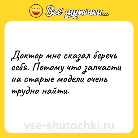 Шутка: Доктор мне сказал беречь себя. Потому что запчасти на старые модели очень трудно найти.
