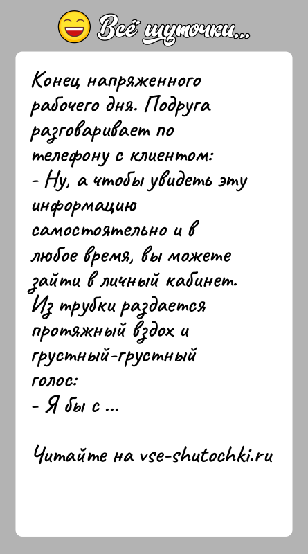 История: Конец напряженного рабочего дня. Подруга разговаривает по телефону с клиентом:- Ну, а чтобы увидеть эту информацию самостоятельно и в любое