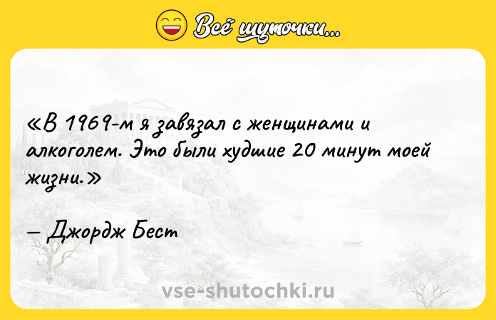 Цитата: В 1969-м я завязал с женщинами и алкоголем. Это были худшие 20 минут моей жизни.Джордж Бест