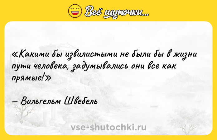 Цитата: Какими бы извилистыми не были бы в жизни пути человека, задумывались они все как прямые!Вильгельм Швебель