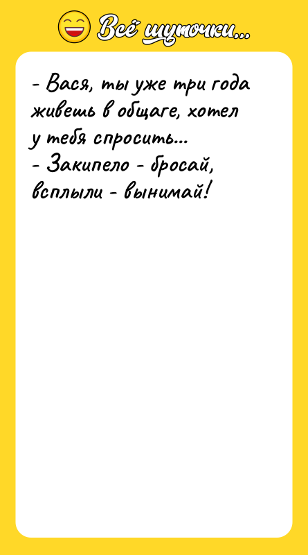 Шутка: - Вася, ты уже три года живешь в общаге, хотел у тебя спросить...- Закипело - бросай, всплыли - вынимай!