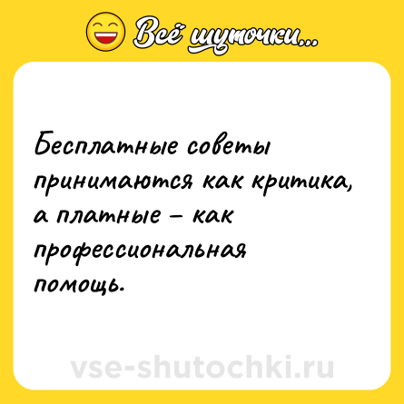 Шутка: Бесплатные советы принимаются как критика, а платные – как профессиональная помощь.
