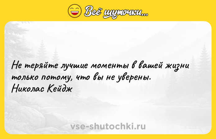 Цитата: Не теряйте лучшие моменты в вашей жизни только потому, что вы не уверены. Николас Кейдж