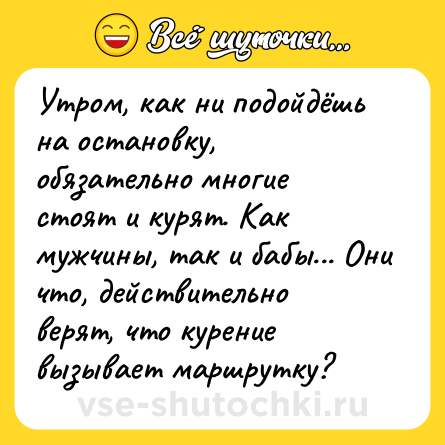 Шутка: Утром, как ни подойдёшь на остановку, обязательно многие стоят и курят. Как мужчины, так и бабы... Они что, действительно верят, что курение вызывает маршрутку?