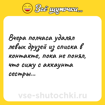 Шутка: Вчера полчаса удалял левых друзей из списка в контакте, пока не понял, что сижу с аккаунта сестры...