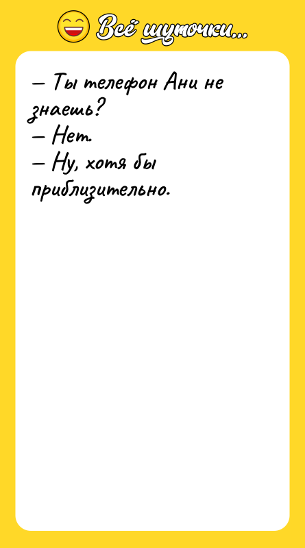 Шутка: Ты телефон Ани не знаешь? Нет. Ну, хотя бы приблизительно.