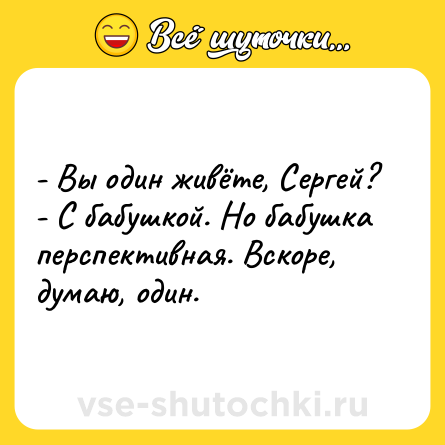 Шутка: - Вы один живёте, Сергей?<br>- С бабушкой. Но бабушка перспективная. Вскоре, думаю, один.