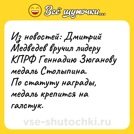 Шутка: Из новостей: Дмитрий Медведев вручил лидеру КПРФ Геннадию Зюганову медаль Столыпина.<br>По статуту награды, медаль крепится на галстук.