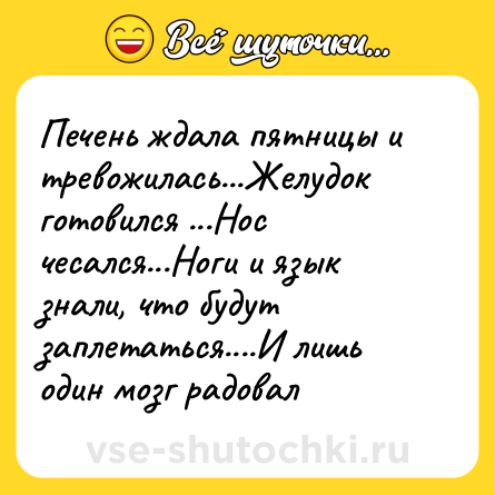 Шутка: Печень ждала пятницы и тревожилась...Желудок готовился ...Нос чесался...Ноги и язык знали, что будут заплетаться....И лишь один мозг радовал
