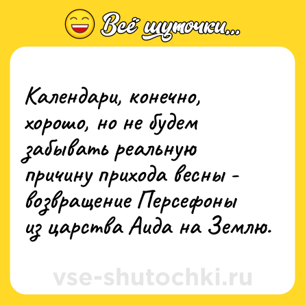 Шутка: Календари, конечно, хорошо, но не будем забывать реальную причину прихода весны - возвращение Персефоны из царства Аида на Землю.