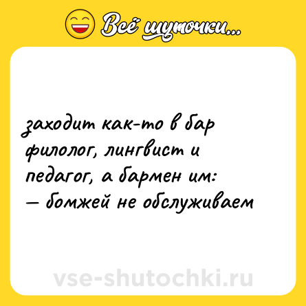 Шутка: заходит как-то в бар филолог, лингвист и педагог, а бармен им:<br>— бомжей не обслуживаем