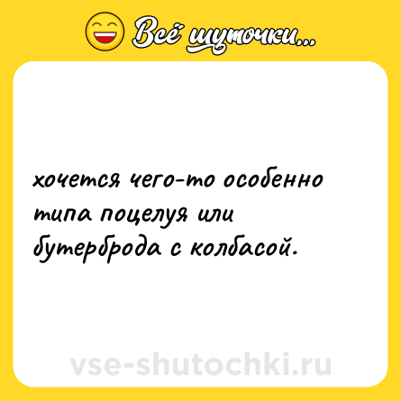 Шутка: хочется чего-то особенно типа поцелуя или бутерброда с колбасой.