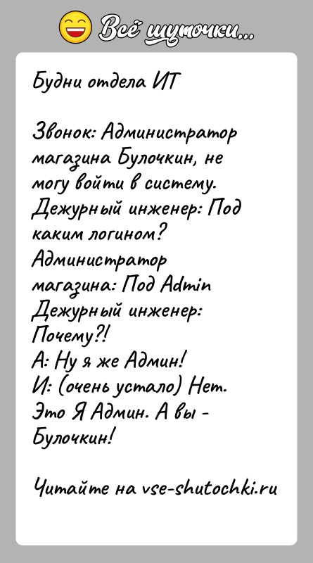 История: Будни отдела ИТЗвонок: Администратор магазина Булочкин, не могу войти в систему.Дежурный инженер: Под каким логином?Администратор магазина: Под AdminДежурный инженер: Почему?!А: