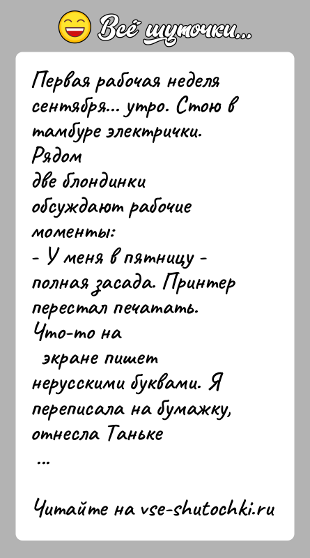 История: Первая рабочая неделя сентября... утро. Стою в тамбуре электрички. Рядомдве блондинки обсуждают рабочие моменты:- У меня в пятницу - полная