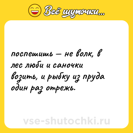 Шутка: поспешишь — не волк, в лес люби и саночки возить, и рыбку из пруда один раз отрежь.