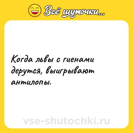 Шутка: Когда львы с гиенами дерутся, выигрывают антилопы.