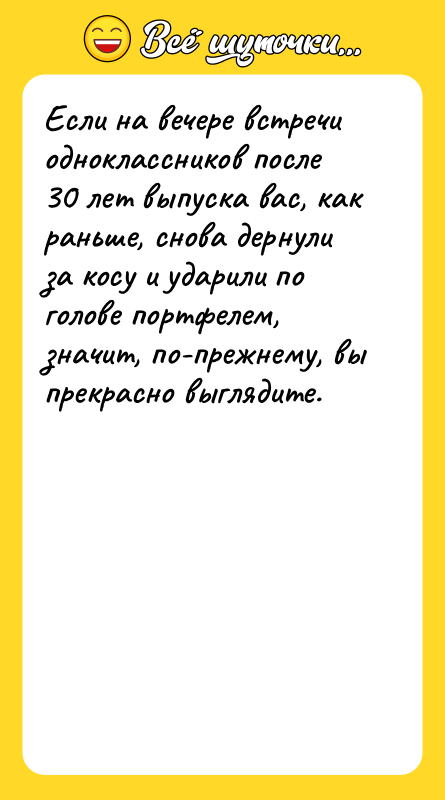 Шутка: Если на вечере встречи одноклассников после 30 лет выпуска вас, как раньше, снова дернули за косу и ударили по голове портфелем, значит, по-прежнему, вы прекрасно выглядите.