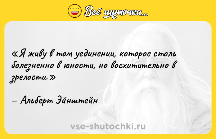 Цитата: Я живу в том уединении, которое столь болезненно в юности, но восхитительно в зрелости. Альберт Эйнштейн