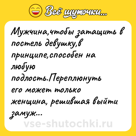 Шутка: Мужчина,чтобы затащить в постель девушку,в принципе,способен на любую подлость.Переплюнуть его может только женщина, решившая выйти замуж...