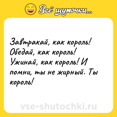 Шутка: Завтракай, как король! Обедай, как король! Ужинай, как король! И помни, ты не жирный. Ты король!