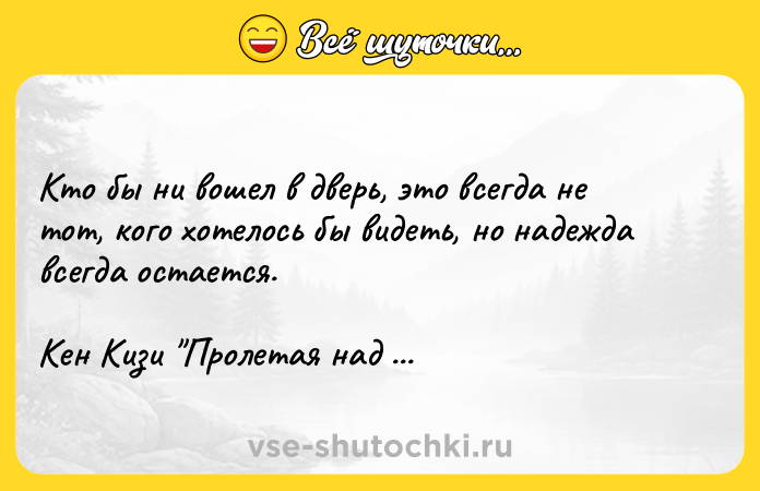 Цитата: Кто бы ни вошел в дверь, это всегда не тот, кого хотелось бы видеть, но надежда всегда остается. Кен Кизи Пролетая над гнездом кукушки