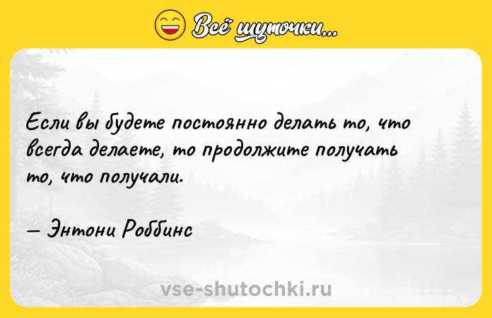 Цитата: Если вы будете постоянно делать то, что всегда делаете, то продолжите получать то, что получали. Энтони Роббинс