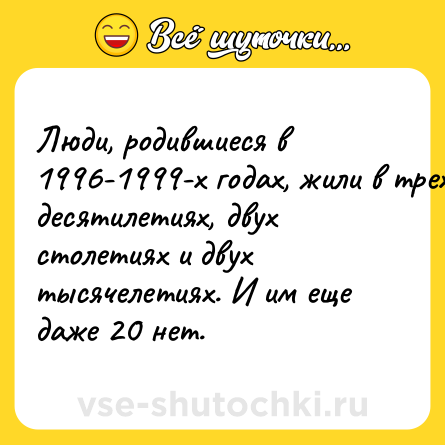 Шутка: Люди, родившиеся в 1996-1999-х годах, жили в трех десятилетиях, двух столетиях и двух тысячелетиях. И им еще даже 20 нет.