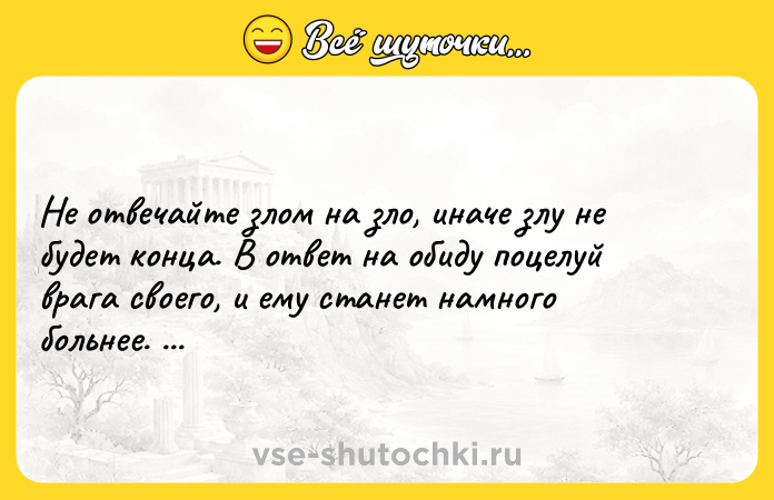 Цитата: Не отвечайте злом на зло, иначе злу не будет конца. В ответ на обиду поцелуй врага своего, и ему станет намного больнее. Будда