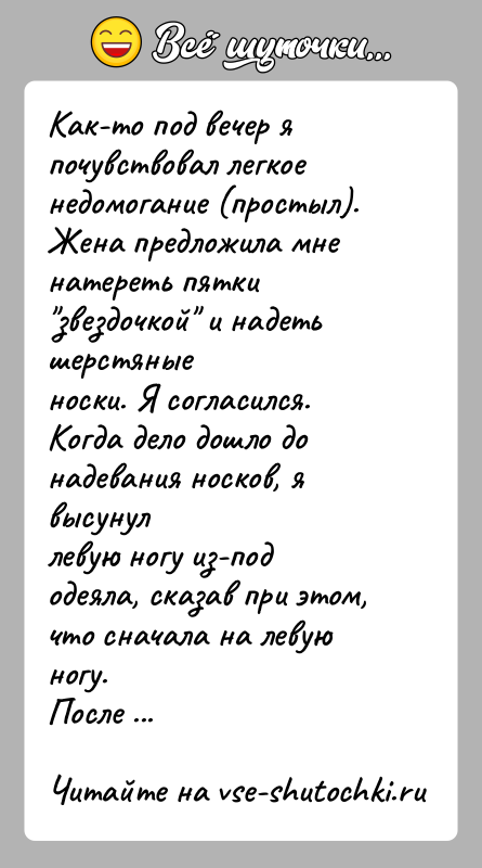 История: Как-то под вечер я почувствовал легкое недомогание (простыл).Жена предложила мне натереть пятки звездочкой и надеть шерстяныеноски. Я согласился. Когда дело