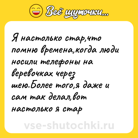 Шутка: Я настолько стар,что помню времена,когда люди носили телефоны на веревочках через шею.Более того,я даже и сам так делал,вот настолько я стар