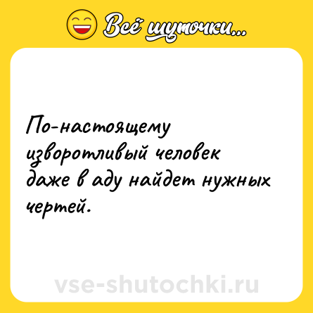 Шутка: По-настоящему изворотливый человек даже в аду найдет нужных чертей.